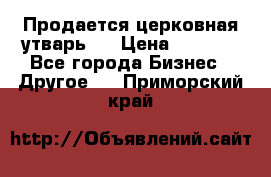 Продается церковная утварь . › Цена ­ 6 200 - Все города Бизнес » Другое   . Приморский край